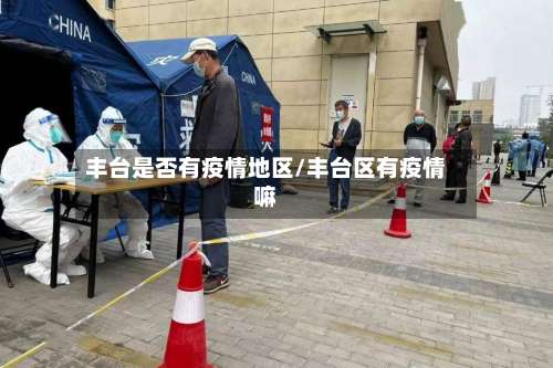 丰台是否有疫情地区/丰台区有疫情嘛-第3张图片