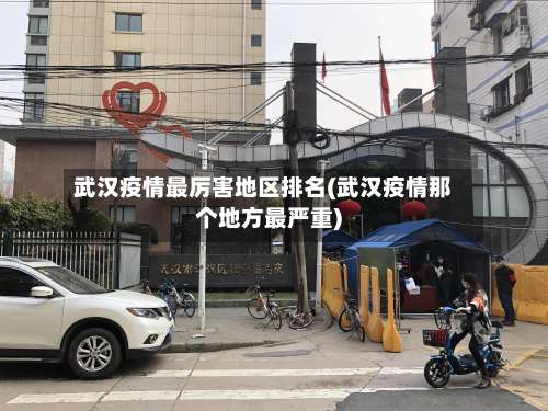 武汉疫情最厉害地区排名(武汉疫情那个地方最严重)-第1张图片