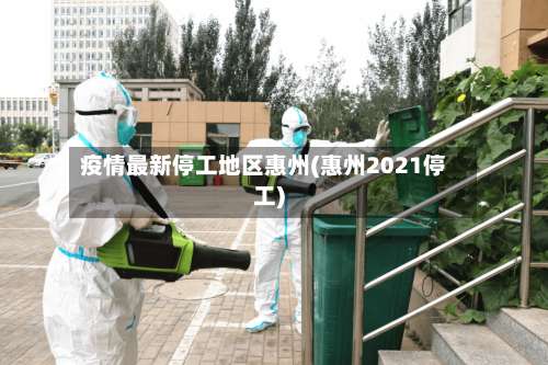 疫情最新停工地区惠州(惠州2021停工)-第1张图片