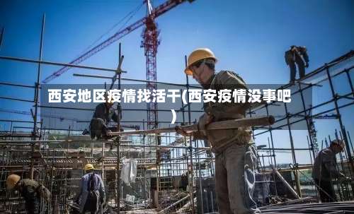 西安地区疫情找活干(西安疫情没事吧)-第1张图片