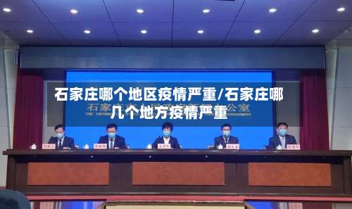 石家庄哪个地区疫情严重/石家庄哪几个地方疫情严重-第1张图片