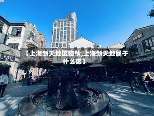 【上海新天地区疫情,上海新天地属于什么区】-第1张图片