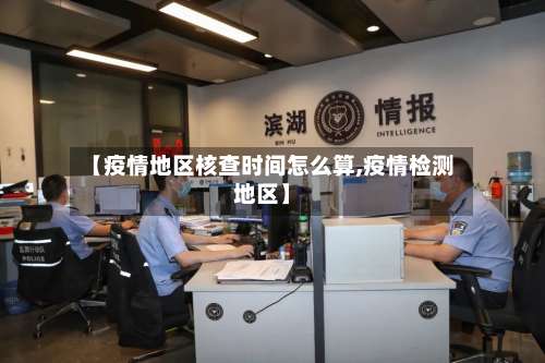 【疫情地区核查时间怎么算,疫情检测地区】-第3张图片