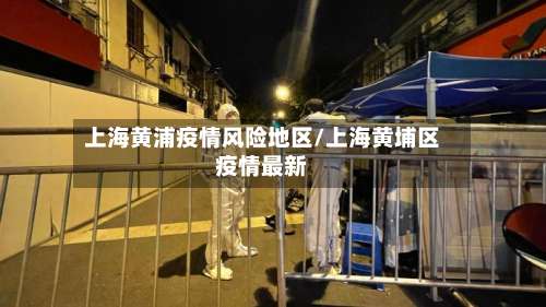 上海黄浦疫情风险地区/上海黄埔区疫情最新-第1张图片