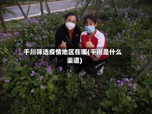 千川筛选疫情地区在哪(千川是什么渠道)-第1张图片