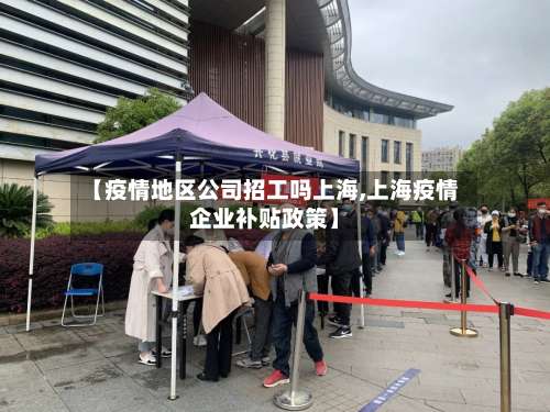 【疫情地区公司招工吗上海,上海疫情企业补贴政策】-第1张图片