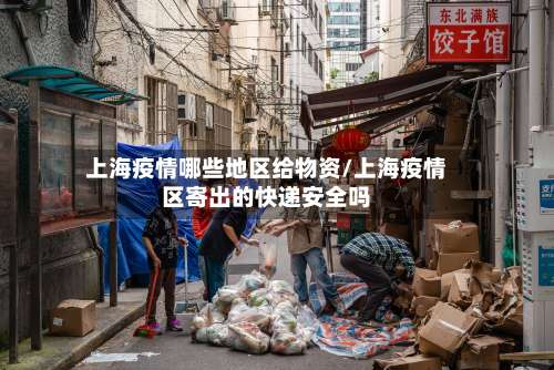 上海疫情哪些地区给物资/上海疫情区寄出的快递安全吗-第1张图片