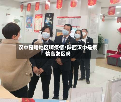 汉中是啥地区啊疫情/陕西汉中是疫情高发区吗-第1张图片