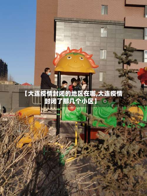 【大连疫情封闭的地区在哪,大连疫情封闭了那几个小区】-第1张图片