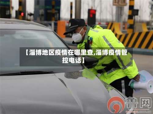 【淄博地区疫情在哪里查,淄博疫情管控电话】-第2张图片