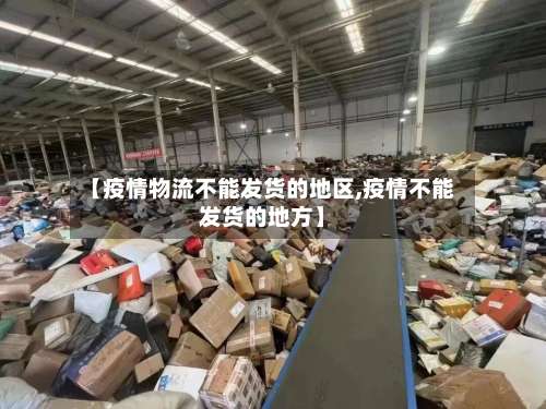 【疫情物流不能发货的地区,疫情不能发货的地方】-第1张图片