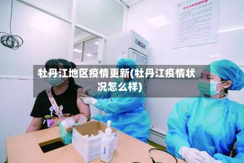 牡丹江地区疫情更新(牡丹江疫情状况怎么样)-第2张图片