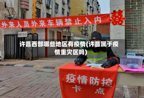 许昌西部哪些地区有疫情(许昌属于疫情重灾区吗)-第2张图片