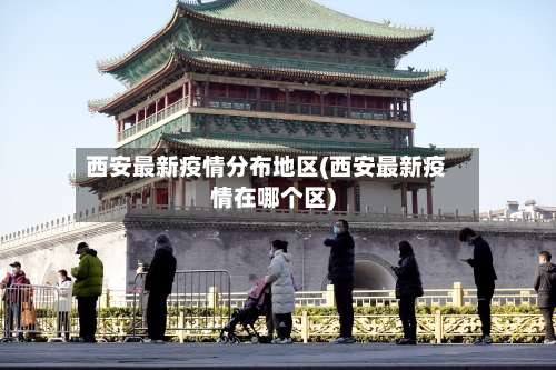 西安最新疫情分布地区(西安最新疫情在哪个区)-第1张图片