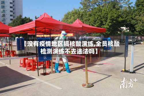 【没有疫情地区搞核酸演练,全员核酸检测演练不去违法吗】-第1张图片