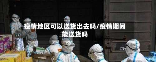疫情地区可以送货出去吗/疫情期间能送货吗-第1张图片