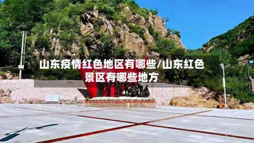 山东疫情红色地区有哪些/山东红色景区有哪些地方-第3张图片