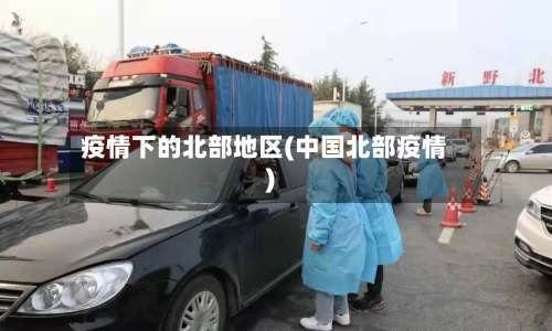疫情下的北部地区(中国北部疫情)-第1张图片