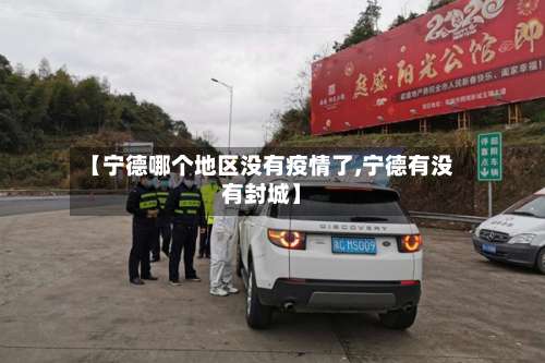 【宁德哪个地区没有疫情了,宁德有没有封城】-第1张图片