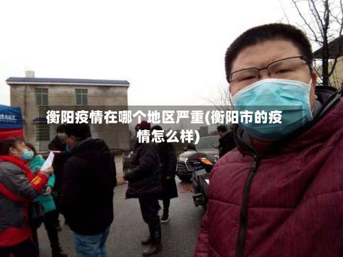 衡阳疫情在哪个地区严重(衡阳市的疫情怎么样)-第1张图片