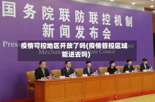 疫情可控地区开放了吗(疫情管控区域能进去吗)-第1张图片