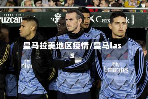 皇马拉美地区疫情/皇马lass-第1张图片