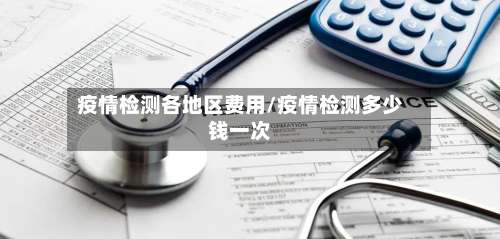 疫情检测各地区费用/疫情检测多少钱一次-第1张图片