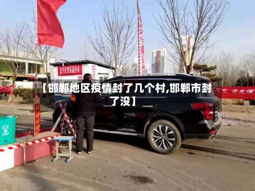 【邯郸地区疫情封了几个村,邯郸市封了没】-第3张图片