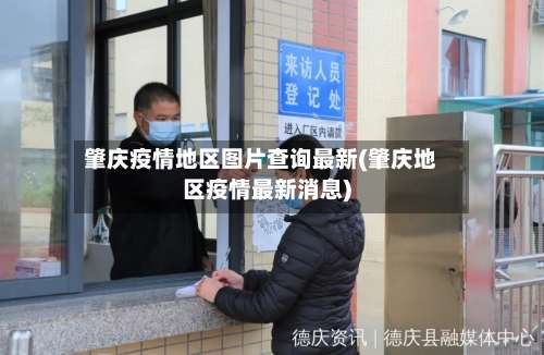 肇庆疫情地区图片查询最新(肇庆地区疫情最新消息)-第1张图片