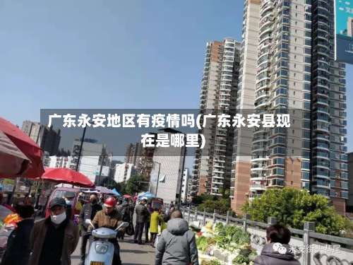广东永安地区有疫情吗(广东永安县现在是哪里)-第2张图片
