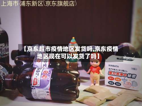 【京东超市疫情地区发货吗,京东疫情地区现在可以发货了吗】-第1张图片