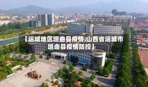 【运城地区垣曲县疫情,山西省运城市垣曲县疫情防控】-第2张图片