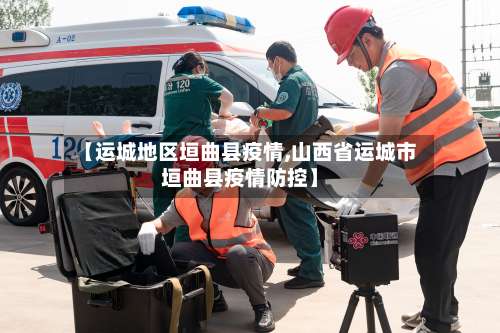 【运城地区垣曲县疫情,山西省运城市垣曲县疫情防控】-第1张图片