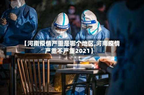 【河南疫情严重是哪个地区,河南疫情严重不严重2021】-第3张图片