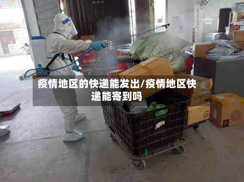 疫情地区的快递能发出/疫情地区快递能寄到吗-第1张图片