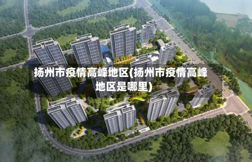 扬州市疫情高峰地区(扬州市疫情高峰地区是哪里)-第3张图片