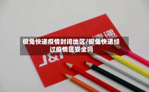 极兔快递疫情封闭地区/极兔快递经过疫情区安全吗-第1张图片
