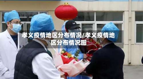 孝义疫情地区分布情况/孝义疫情地区分布情况图-第3张图片