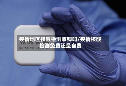 疫情地区核酸检测收钱吗/疫情核酸检测免费还是自费-第3张图片