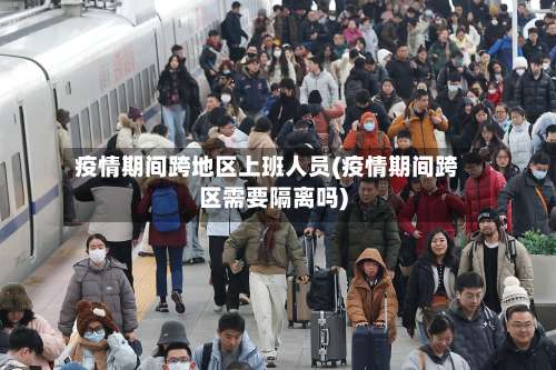 疫情期间跨地区上班人员(疫情期间跨区需要隔离吗)-第2张图片