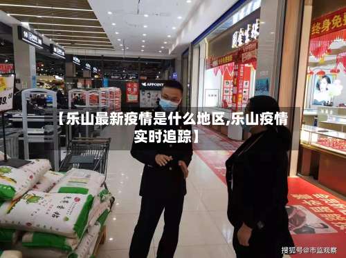 【乐山最新疫情是什么地区,乐山疫情实时追踪】-第1张图片