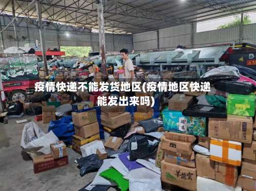 疫情快递不能发货地区(疫情地区快递能发出来吗)-第1张图片