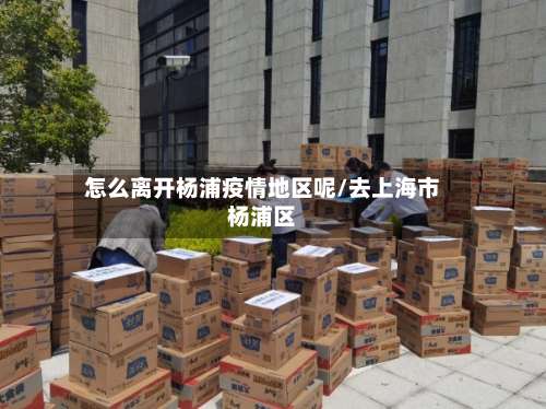 怎么离开杨浦疫情地区呢/去上海市杨浦区-第1张图片