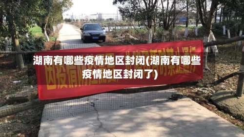 湖南有哪些疫情地区封闭(湖南有哪些疫情地区封闭了)-第2张图片
