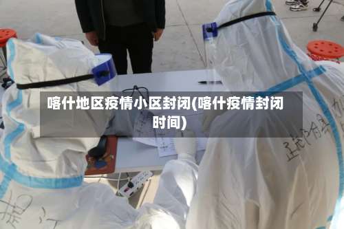 喀什地区疫情小区封闭(喀什疫情封闭时间)-第2张图片