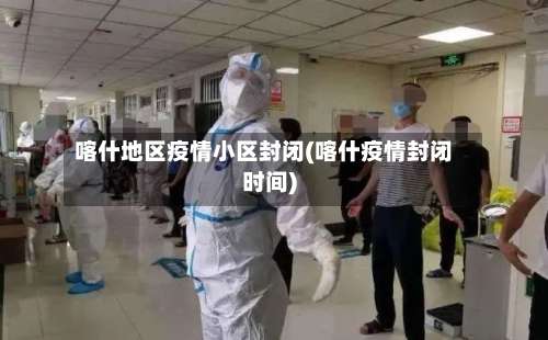 喀什地区疫情小区封闭(喀什疫情封闭时间)-第1张图片