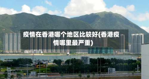 疫情在香港哪个地区比较好(香港疫情哪里最严重)-第2张图片
