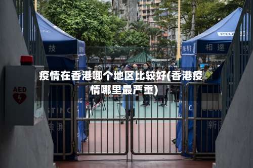 疫情在香港哪个地区比较好(香港疫情哪里最严重)-第1张图片