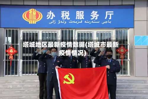塔城地区最新疫情数据(塔城市最新疫情情况)-第2张图片