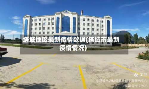 塔城地区最新疫情数据(塔城市最新疫情情况)-第3张图片